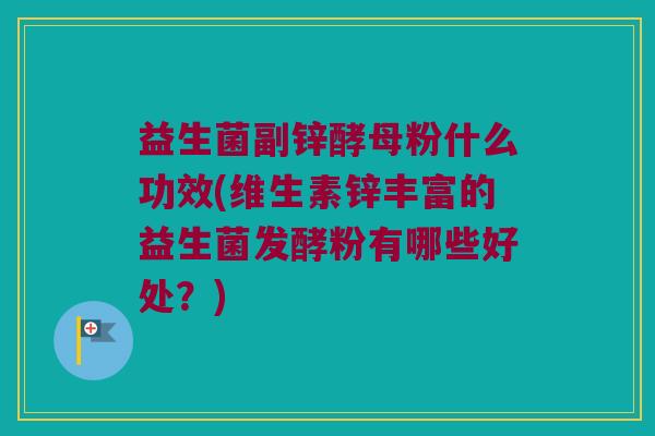 益生菌副锌酵母粉什么功效(维生素锌丰富的益生菌发酵粉有哪些好处？)
