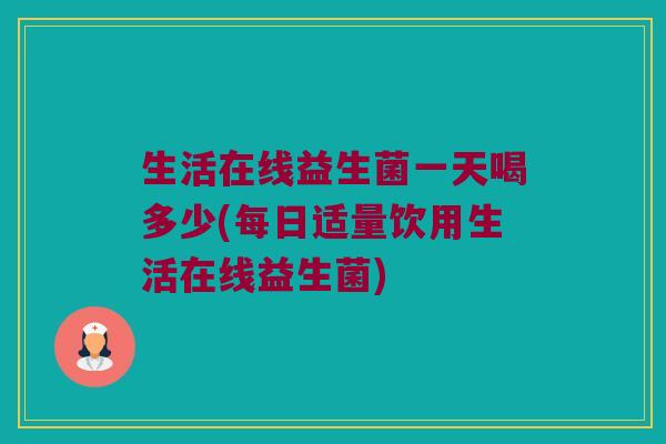 生活在线益生菌一天喝多少(每日适量饮用生活在线益生菌)