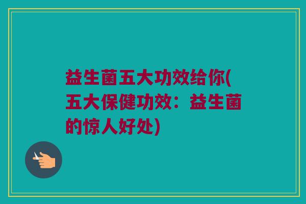 益生菌五大功效给你(五大保健功效:益生菌的惊人好处) 益生菌五大功效给你(五大保健功效:益生菌的惊人好处)