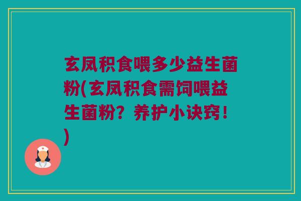 玄凤积食喂多少益生菌粉(玄凤积食需饲喂益生菌粉?养护小诀窍!) 玄凤积食喂多少益生菌粉(玄凤积食需饲喂益生菌粉?养护小诀窍!)