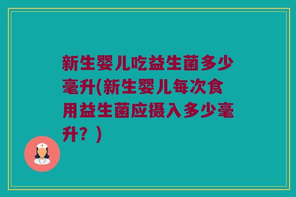 新生婴儿吃益生菌多少毫升(新生婴儿每次食用益生菌应摄入多少毫升?) 新生婴儿吃益生菌多少毫升(新生婴儿每次食用益生菌应摄入多少毫升?)