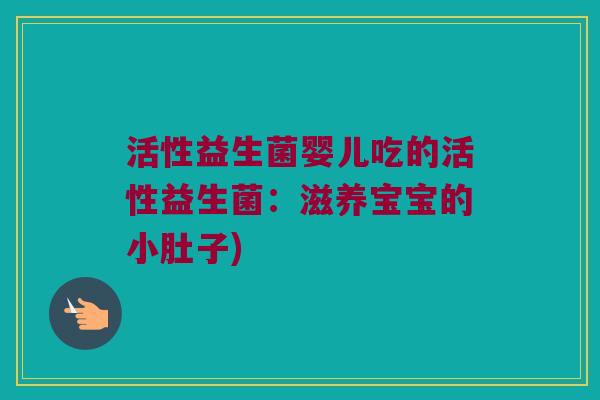 活性益生菌婴儿吃的活性益生菌：滋养宝宝的小肚子)