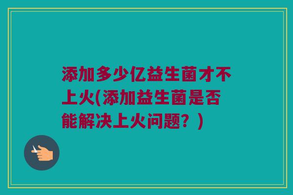 添加多少亿益生菌才不上火(添加益生菌是否能解决上火问题？)