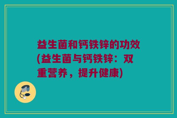 益生菌和钙铁锌的功效(益生菌与钙铁锌：双重营养，提升健康)