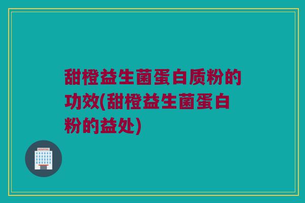 甜橙益生菌蛋白质粉的功效(甜橙益生菌蛋白粉的益处)