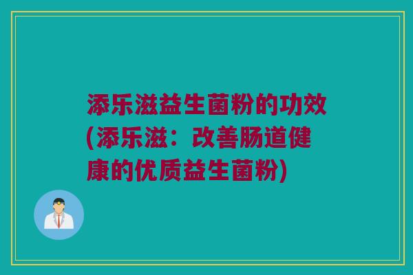 添乐滋益生菌粉的功效(添乐滋：改善肠道健康的优质益生菌粉)