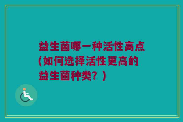 益生菌哪一种活性高点(如何选择活性更高的益生菌种类？)