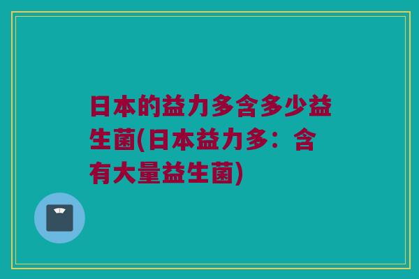 日本的益力多含多少益生菌(日本益力多：含有大量益生菌)