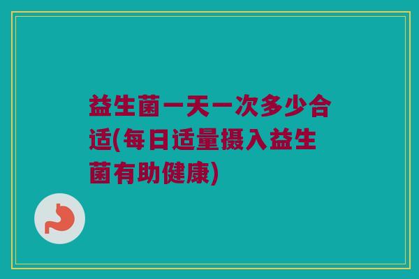 益生菌一天一次多少合适(每日适量摄入益生菌有助健康)