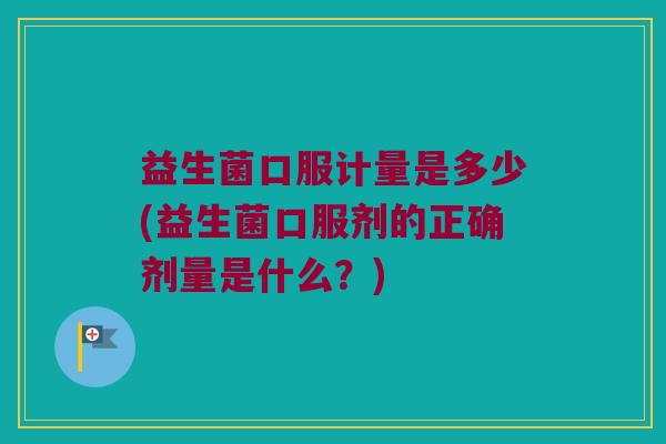 益生菌口服计量是多少(益生菌口服剂的正确剂量是什么？)
