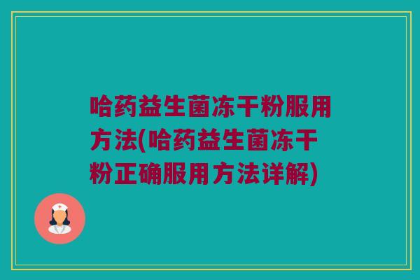 哈药益生菌冻干粉服用方法(哈药益生菌冻干粉正确服用方法详解)