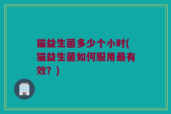 猫益生菌多少个小时(猫益生菌如何服用最有效？)