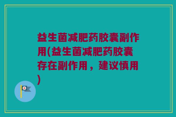 益生菌减肥药胶囊副作用(益生菌减肥药胶囊存在副作用，建议慎用)