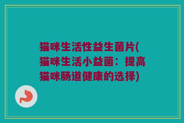 猫咪生活性益生菌片(猫咪生活小益菌：提高猫咪肠道健康的选择)