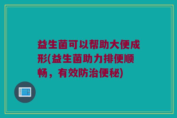 益生菌可以帮助大便成形(益生菌助力排便顺畅,有效防) 益生菌可以帮助大便成形(益生菌助力排便顺畅,有效防)