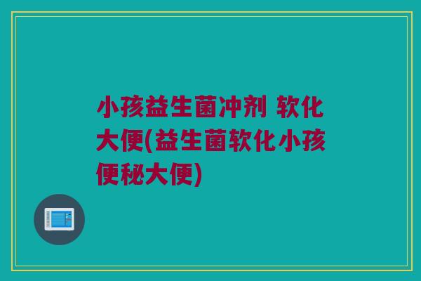 小孩益生菌冲剂 软化大便(益生菌软化小孩便秘大便)