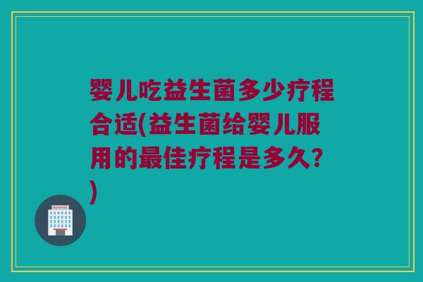 婴儿吃益生菌多少疗程合适(益生菌给婴儿服用的最佳疗程是多久？)