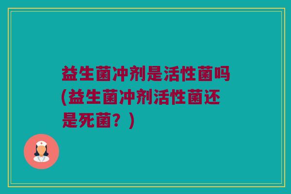 益生菌冲剂是活性菌吗(益生菌冲剂活性菌还是死菌？)
