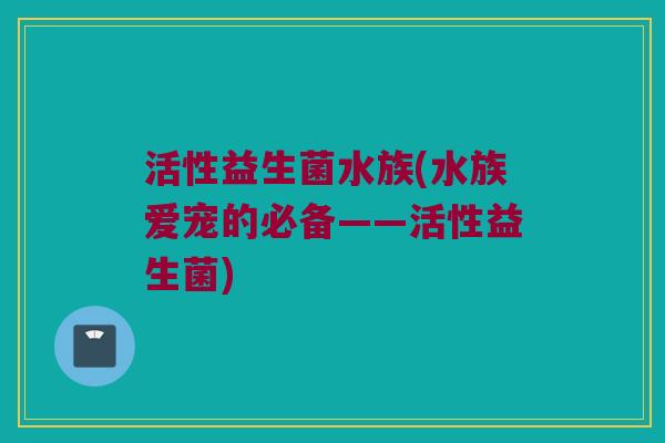 活性益生菌水族(水族爱宠的必备——活性益生菌)