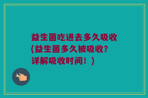 益生菌吃进去多久吸收(益生菌多久被吸收？详解吸收时间！)