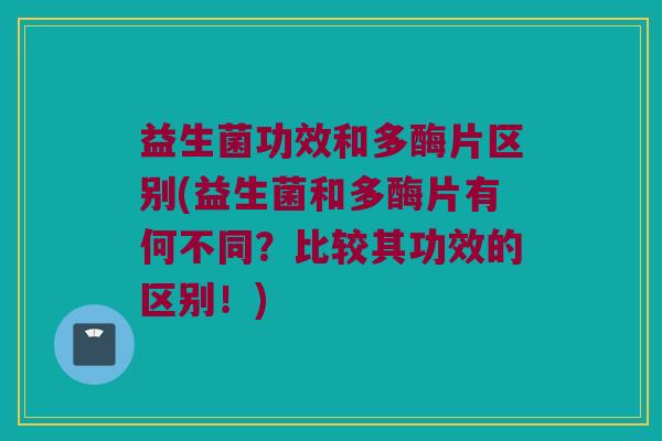 益生菌功效和多酶片区别(益生菌和多酶片有何不同？比较其功效的区别！)