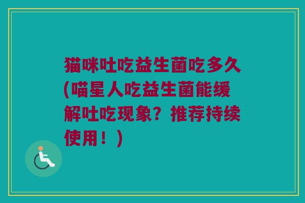 猫咪吐吃益生菌吃多久(喵星人吃益生菌能缓解吐吃现象？推荐持续使用！)