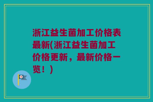 浙江益生菌加工价格表最新(浙江益生菌加工价格更新，最新价格一览！)