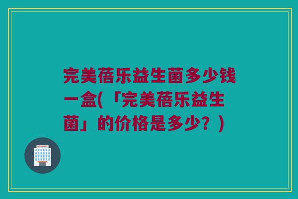 完美蓓乐益生菌多少钱一盒(「完美蓓乐益生菌」的价格是多少？)