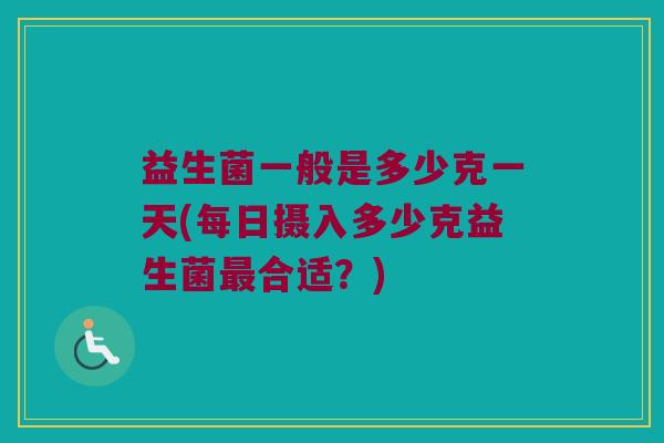益生菌一般是多少克一天(每日摄入多少克益生菌最合适？)