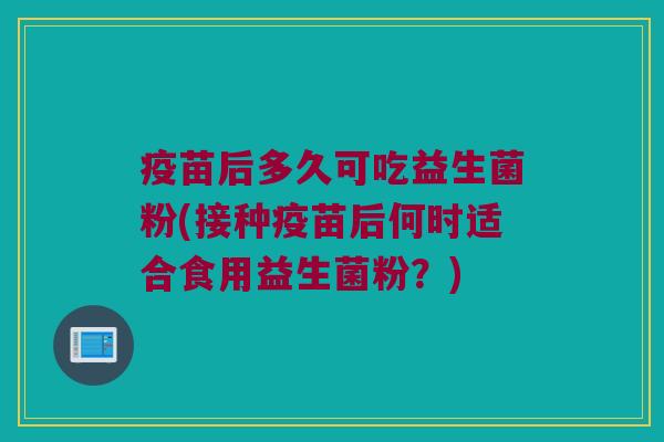疫苗后多久可吃益生菌粉(接种疫苗后何时适合食用益生菌粉？)