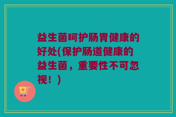 益生菌呵护肠胃健康的好处(保护肠道健康的益生菌，重要性不可忽视！)