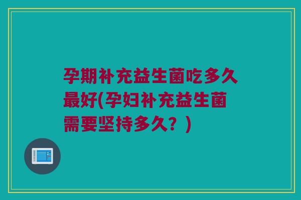 孕期补充益生菌吃多久最好(孕妇补充益生菌需要坚持多久？)