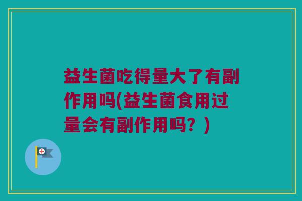 益生菌吃得量大了有副作用吗(益生菌食用过量会有副作用吗？)