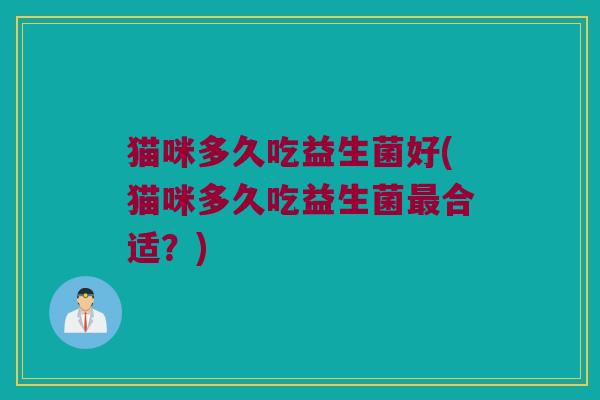 猫咪多久吃益生菌好(猫咪多久吃益生菌最合适？)