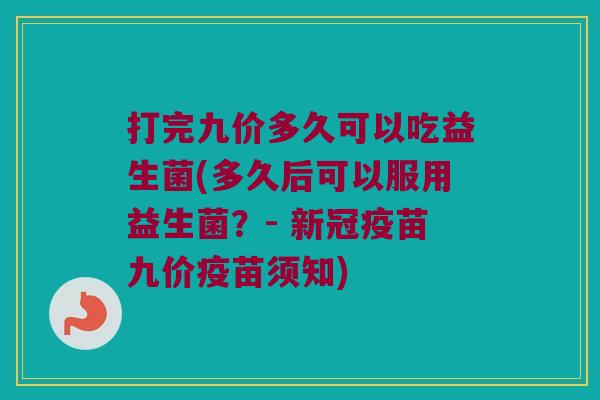 打完九价多久可以吃益生菌(多久后可以服用益生菌？- 新冠疫苗九价疫苗须知)