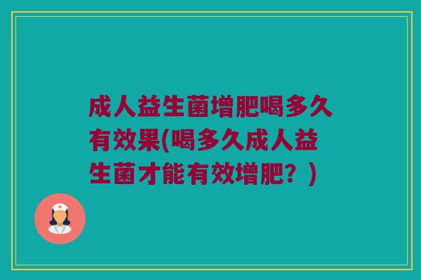成人益生菌增肥喝多久有效果(喝多久成人益生菌才能有效增肥?) 成人益生菌增肥喝多久有效果(喝多久成人益生菌才能有效增肥?)