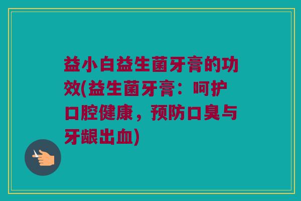 益小白益生菌牙膏的功效(益生菌牙膏：呵护口腔健康，预防口臭与牙龈出血)