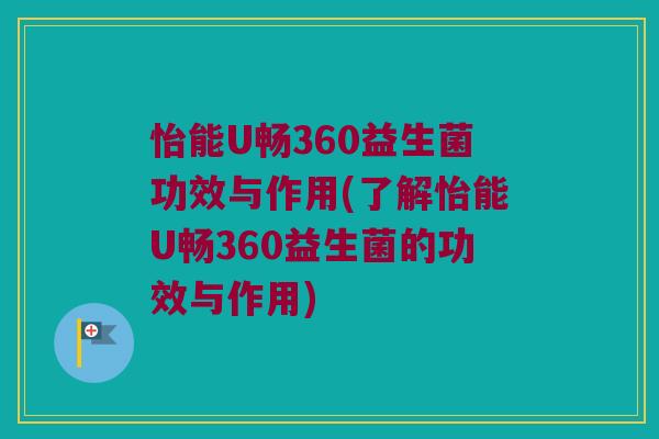 怡能U畅360益生菌功效与作用(了解怡能U畅360益生菌的功效与作用)