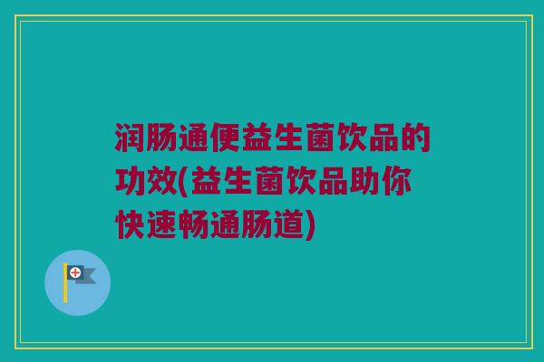 润肠通便益生菌饮品的功效(益生菌饮品助你快速畅通肠道)