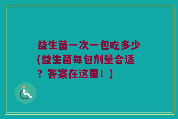 益生菌一次一包吃多少(益生菌每包剂量合适？答案在这里！)