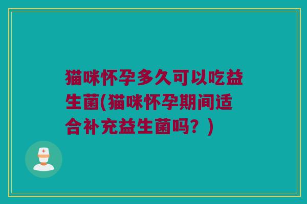猫咪怀孕多久可以吃益生菌(猫咪怀孕期间适合补充益生菌吗？)