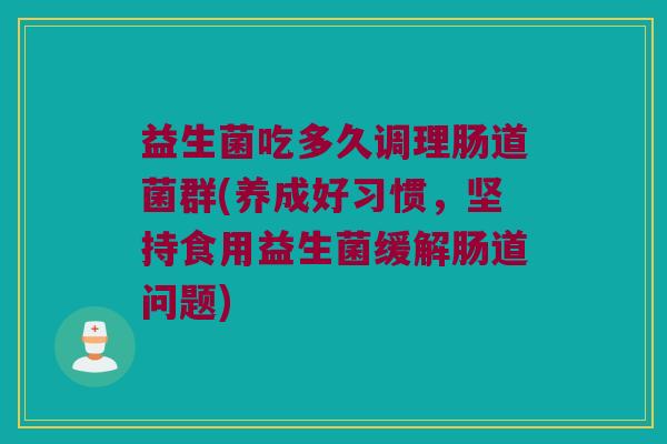益生菌吃多久调理肠道菌群(养成好习惯，坚持食用益生菌缓解肠道问题)