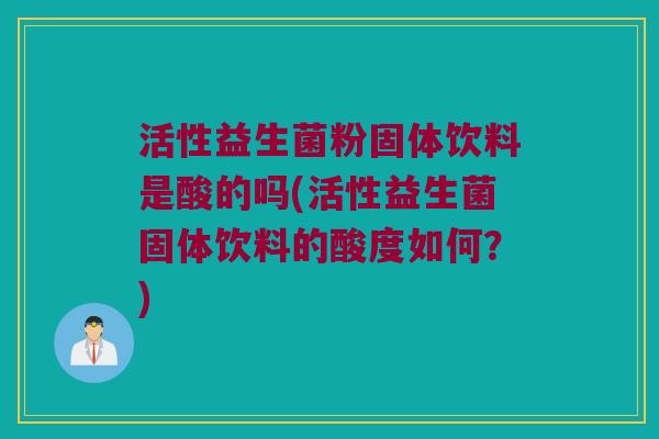 活性益生菌粉固体饮料是酸的吗(活性益生菌固体饮料的酸度如何？)