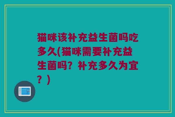 猫咪该补充益生菌吗吃多久(猫咪需要补充益生菌吗？补充多久为宜？)