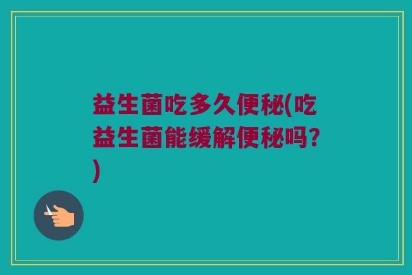 益生菌吃多久便秘(吃益生菌能缓解便秘吗？)