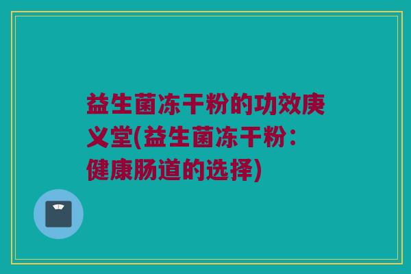 益生菌冻干粉的功效庚义堂(益生菌冻干粉：健康肠道的选择)