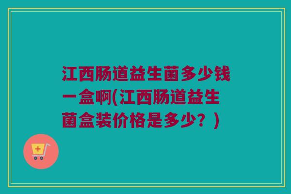江西肠道益生菌多少钱一盒啊(江西肠道益生菌盒装价格是多少？)
