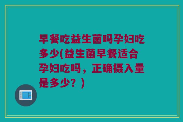早餐吃益生菌吗孕妇吃多少(益生菌早餐适合孕妇吃吗，正确摄入量是多少？)