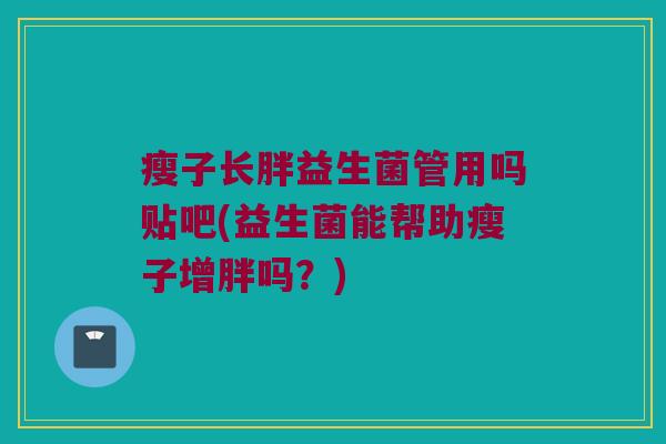 瘦子长胖益生菌管用吗贴吧(益生菌能帮助瘦子增胖吗？)