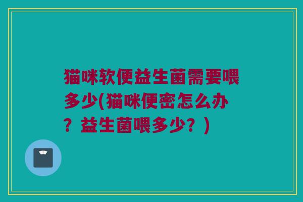猫咪软便益生菌需要喂多少(猫咪便密怎么办？益生菌喂多少？)